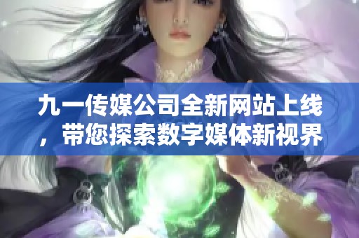 九一传媒公司全新网站上线，带您探索数字媒体新视界