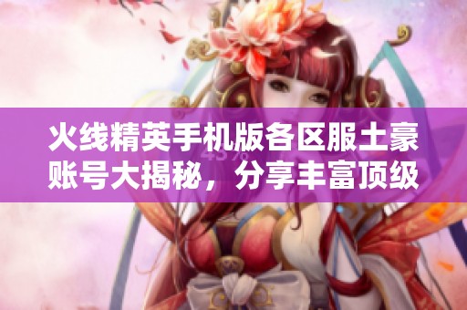 火线精英手机版各区服土豪账号大揭秘，分享丰富顶级账号密码资源合集