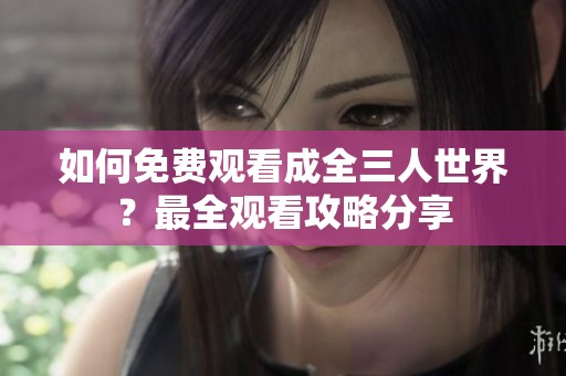 如何免费观看成全三人世界？最全观看攻略分享