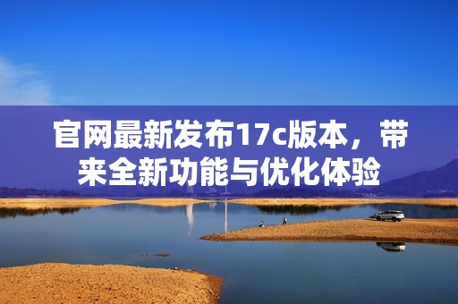 官网最新发布17c版本，带来全新功能与优化体验