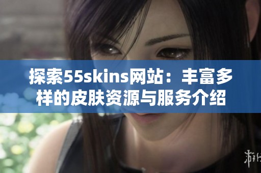 探索55skins网站：丰富多样的皮肤资源与服务介绍