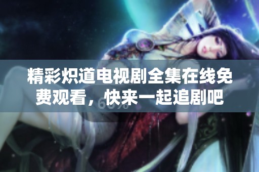 精彩炽道电视剧全集在线免费观看，快来一起追剧吧