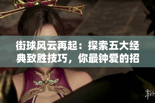 街球风云再起：探索五大经典致胜技巧，你最钟爱的招式是哪一招呢