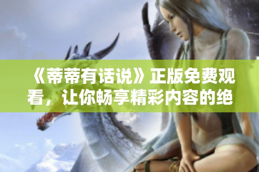 《蒂蒂有话说》正版免费观看，让你畅享精彩内容的绝佳机会