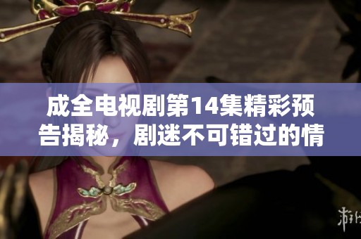 成全电视剧第14集精彩预告揭秘，剧迷不可错过的情节发展