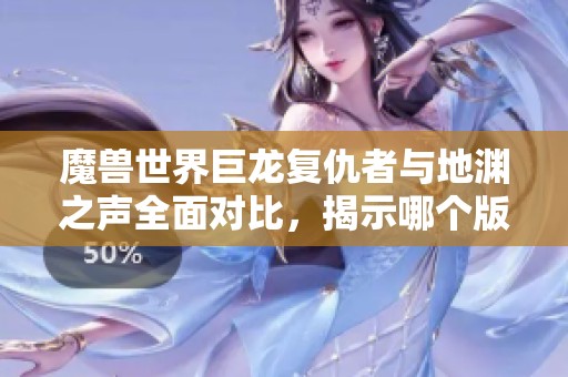魔兽世界巨龙复仇者与地渊之声全面对比，揭示哪个版本更具史诗冒险魅力