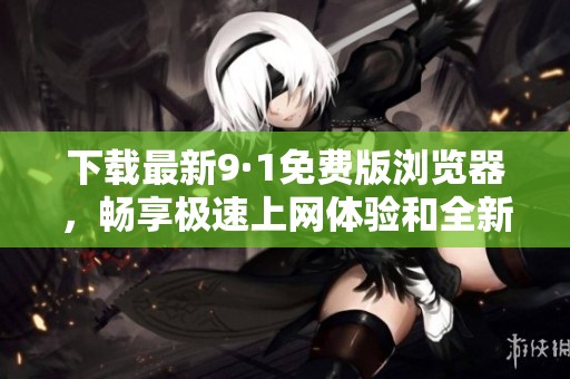 下载最新9·1免费版浏览器，畅享极速上网体验和全新功能