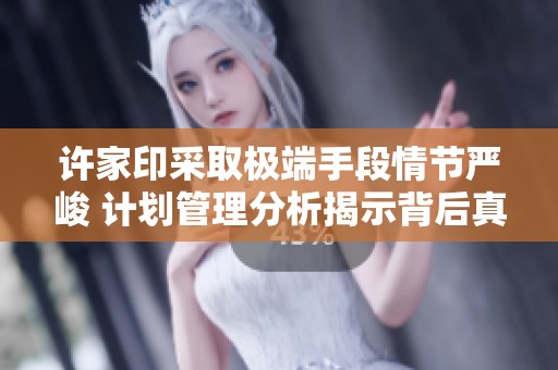 许家印采取极端手段情节严峻 计划管理分析揭示背后真相与影响