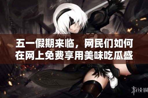 五一假期来临，网民们如何在网上免费享用美味吃瓜盛宴？