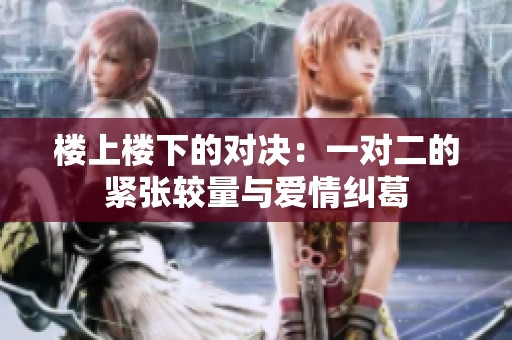 楼上楼下的对决：一对二的紧张较量与爱情纠葛