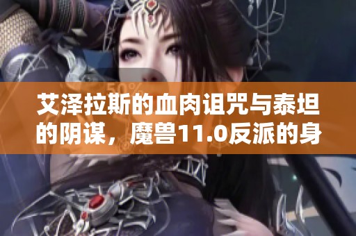艾泽拉斯的血肉诅咒与泰坦的阴谋，魔兽11.0反派的身份到底是谁晓之以情