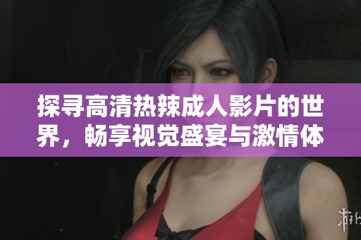 探寻高清热辣成人影片的世界，畅享视觉盛宴与激情体验