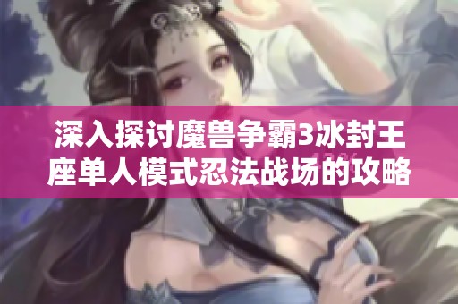 深入探讨魔兽争霸3冰封王座单人模式忍法战场的攻略与秘籍分享