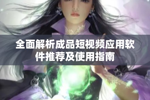 全面解析成品短视频应用软件推荐及使用指南