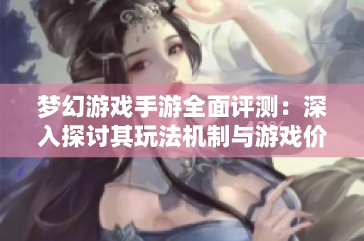 梦幻游戏手游全面评测：深入探讨其玩法机制与游戏价值体验分析