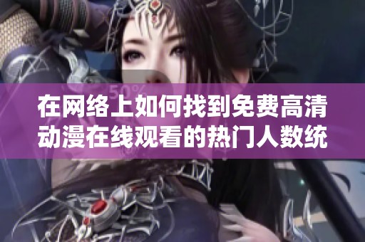 在网络上如何找到免费高清动漫在线观看的热门人数统计方法