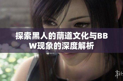 探索黑人的荫道文化与BBW现象的深度解析