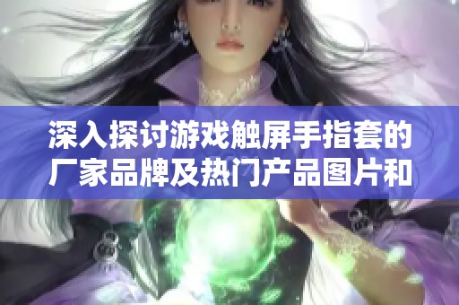 深入探讨游戏触屏手指套的厂家品牌及热门产品图片和用户热帖分享