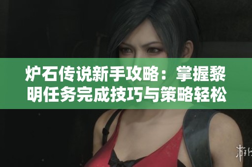 炉石传说新手攻略：掌握黎明任务完成技巧与策略轻松上手游戏
