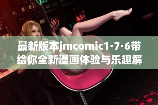 最新版本jmcomic1·7·6带给你全新漫画体验与乐趣解析
