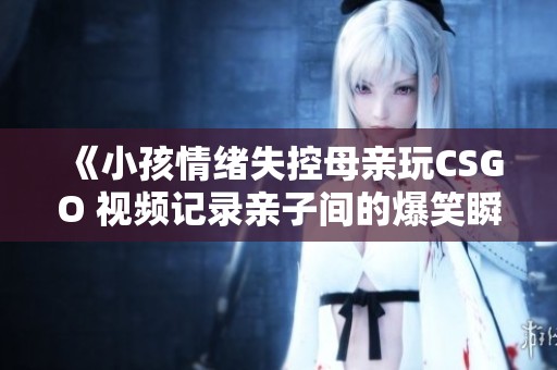 《小孩情绪失控母亲玩CSGO 视频记录亲子间的爆笑瞬间》