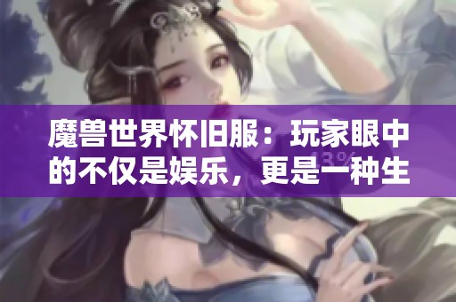 魔兽世界怀旧服：玩家眼中的不仅是娱乐，更是一种生活方式的深度体验与追求
