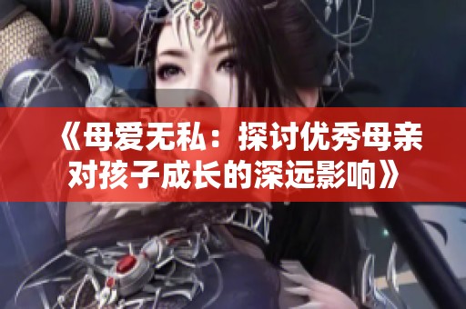 《母爱无私：探讨优秀母亲对孩子成长的深远影响》