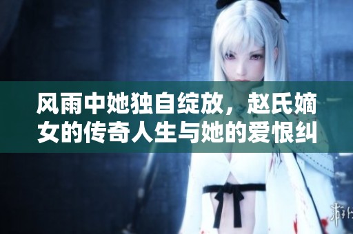 风雨中她独自绽放，赵氏嫡女的传奇人生与她的爱恨纠葛