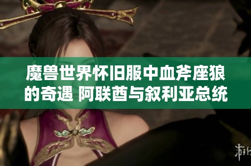 魔兽世界怀旧服中血斧座狼的奇遇 阿联酋与叙利亚总统进行战略沟通电话