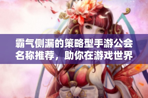 霸气侧漏的策略型手游公会名称推荐，助你在游戏世界中占领巅峰与荣耀