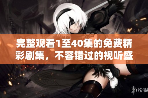 完整观看1至40集的免费精彩剧集，不容错过的视听盛宴
