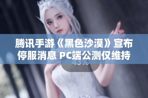 腾讯手游《黑色沙漠》宣布停服消息 PC端公测仅维持一个月引发玩家热议