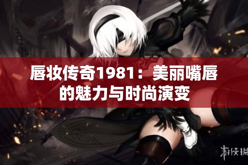 唇妆传奇1981：美丽嘴唇的魅力与时尚演变