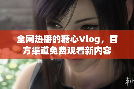 全网热播的糖心Vlog，官方渠道免费观看新内容