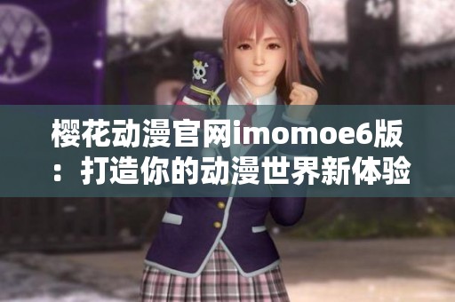 樱花动漫官网imomoe6版：打造你的动漫世界新体验