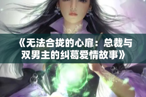 《无法合拢的心扉：总裁与双男主的纠葛爱情故事》