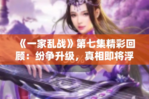 《一家乱战》第七集精彩回顾：纷争升级，真相即将浮出水面