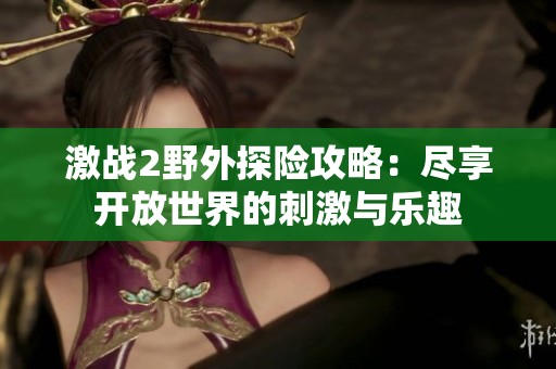 激战2野外探险攻略：尽享开放世界的刺激与乐趣