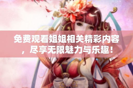 免费观看姐姐相关精彩内容，尽享无限魅力与乐趣！