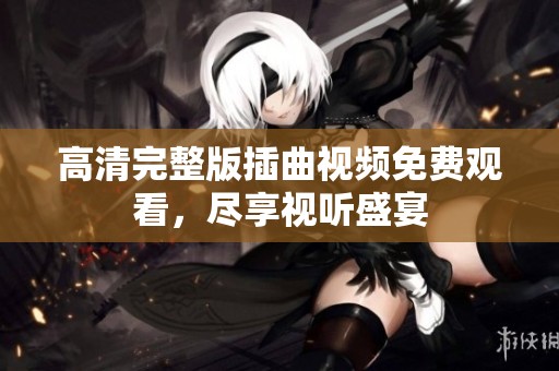高清完整版插曲视频免费观看，尽享视听盛宴