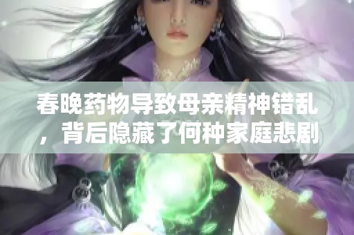春晚药物导致母亲精神错乱，背后隐藏了何种家庭悲剧与社会压力