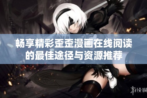 畅享精彩歪歪漫画在线阅读的最佳途径与资源推荐