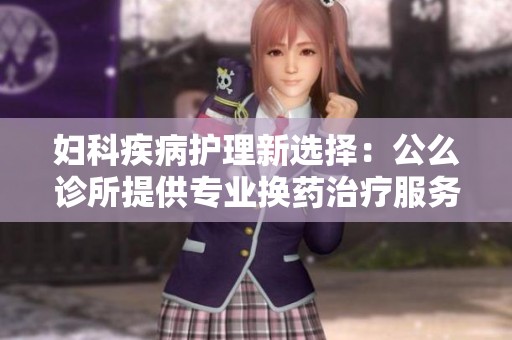 妇科疾病护理新选择：公么诊所提供专业换药治疗服务