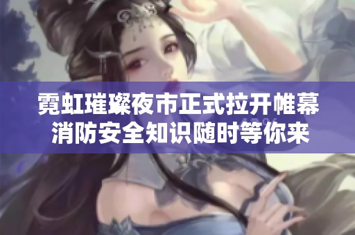霓虹璀璨夜市正式拉开帷幕 消防安全知识随时等你来打卡体验