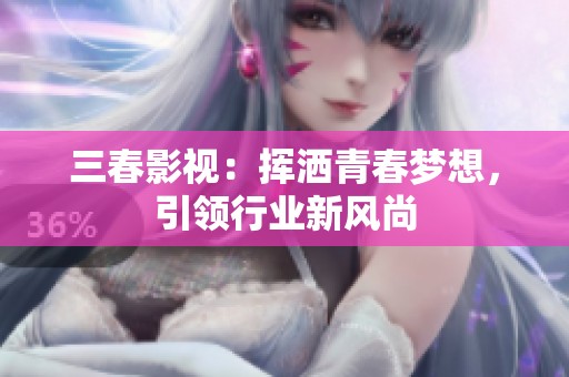 三春影视：挥洒青春梦想，引领行业新风尚