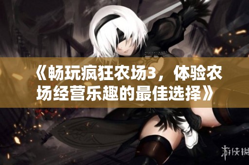 《畅玩疯狂农场3，体验农场经营乐趣的最佳选择》