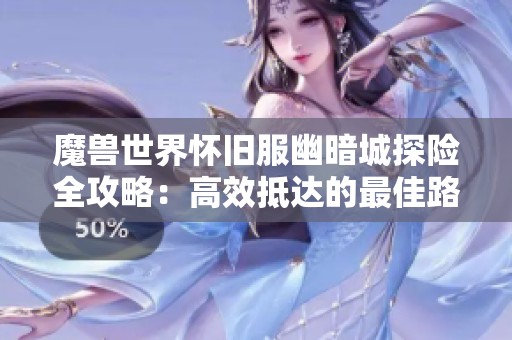 魔兽世界怀旧服幽暗城探险全攻略：高效抵达的最佳路线及技巧分享