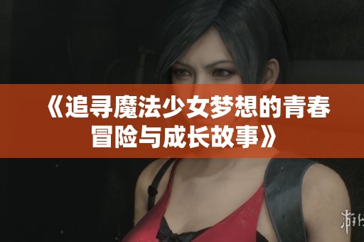 《追寻魔法少女梦想的青春冒险与成长故事》