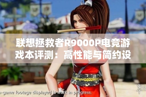 联想拯救者R9000P电竞游戏本评测：高性能与简约设计兼具的理想游戏伴侣