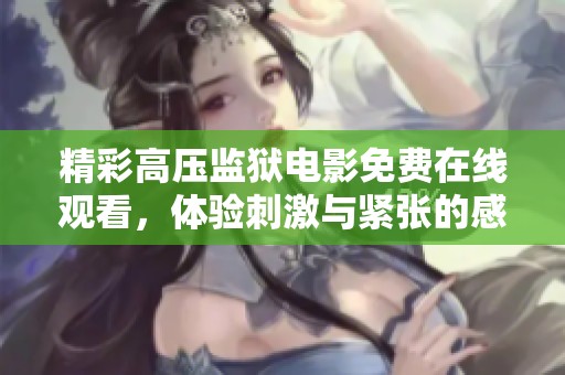 精彩高压监狱电影免费在线观看，体验刺激与紧张的感官之旅